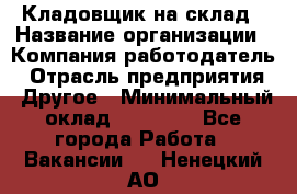 Кладовщик на склад › Название организации ­ Компания-работодатель › Отрасль предприятия ­ Другое › Минимальный оклад ­ 26 000 - Все города Работа » Вакансии   . Ненецкий АО